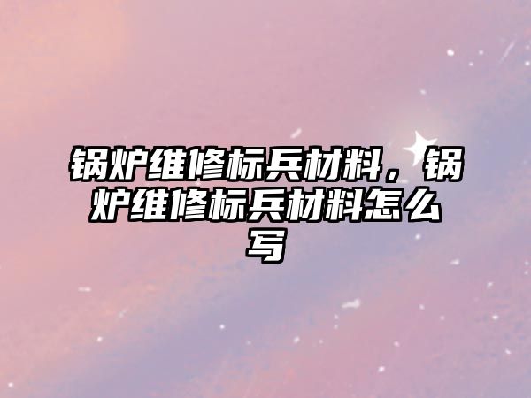 鍋爐維修標兵材料，鍋爐維修標兵材料怎么寫