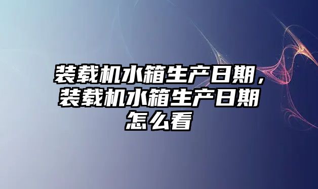 裝載機(jī)水箱生產(chǎn)日期，裝載機(jī)水箱生產(chǎn)日期怎么看