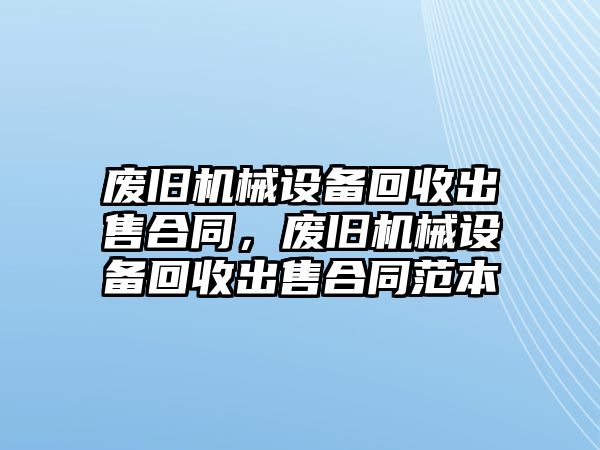 廢舊機械設(shè)備回收出售合同，廢舊機械設(shè)備回收出售合同范本