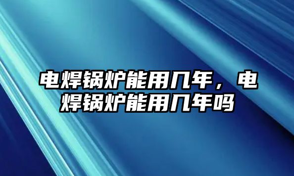 電焊鍋爐能用幾年，電焊鍋爐能用幾年嗎