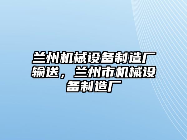 蘭州機(jī)械設(shè)備制造廠輸送，蘭州市機(jī)械設(shè)備制造廠