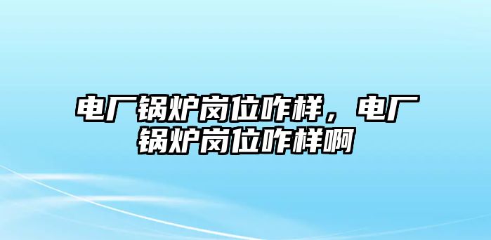 電廠鍋爐崗位咋樣，電廠鍋爐崗位咋樣啊