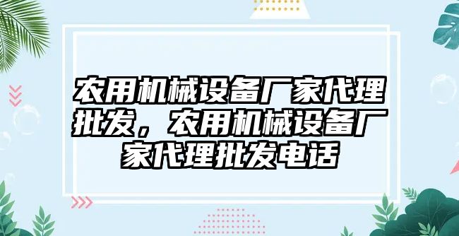 農(nóng)用機械設(shè)備廠家代理批發(fā)，農(nóng)用機械設(shè)備廠家代理批發(fā)電話