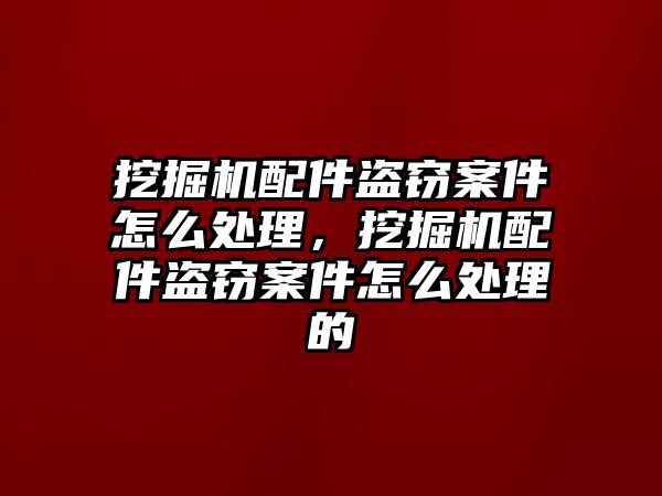 挖掘機配件盜竊案件怎么處理，挖掘機配件盜竊案件怎么處理的