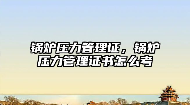 鍋爐壓力管理證，鍋爐壓力管理證書怎么考