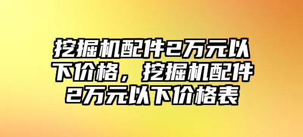 挖掘機配件2萬元以下價格，挖掘機配件2萬元以下價格表