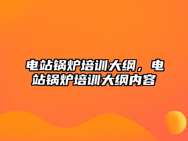 電站鍋爐培訓(xùn)大綱，電站鍋爐培訓(xùn)大綱內(nèi)容