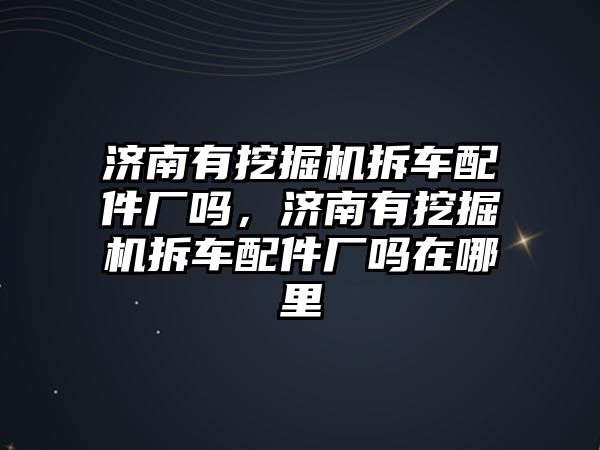 濟南有挖掘機拆車配件廠嗎，濟南有挖掘機拆車配件廠嗎在哪里