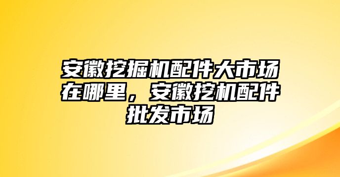 安徽挖掘機(jī)配件大市場在哪里，安徽挖機(jī)配件批發(fā)市場