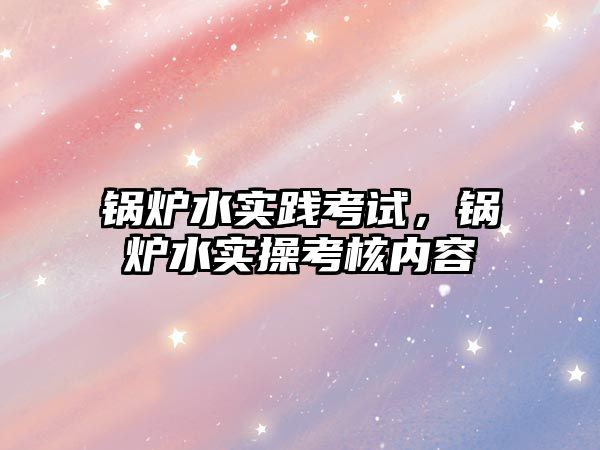 鍋爐水實踐考試，鍋爐水實操考核內(nèi)容