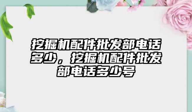 挖掘機(jī)配件批發(fā)部電話多少，挖掘機(jī)配件批發(fā)部電話多少號