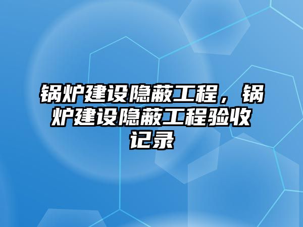 鍋爐建設(shè)隱蔽工程，鍋爐建設(shè)隱蔽工程驗(yàn)收記錄