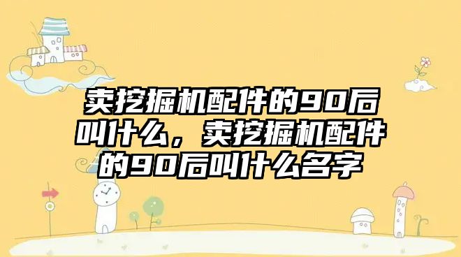 賣挖掘機配件的90后叫什么，賣挖掘機配件的90后叫什么名字