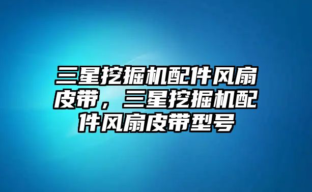 三星挖掘機(jī)配件風(fēng)扇皮帶，三星挖掘機(jī)配件風(fēng)扇皮帶型號(hào)