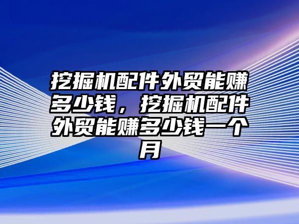 挖掘機(jī)配件外貿(mào)能賺多少錢，挖掘機(jī)配件外貿(mào)能賺多少錢一個(gè)月