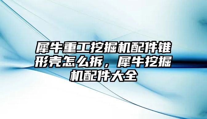 犀牛重工挖掘機(jī)配件錐形殼怎么拆，犀牛挖掘機(jī)配件大全