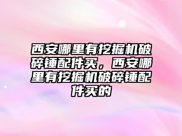 西安哪里有挖掘機(jī)破碎錘配件買，西安哪里有挖掘機(jī)破碎錘配件買的