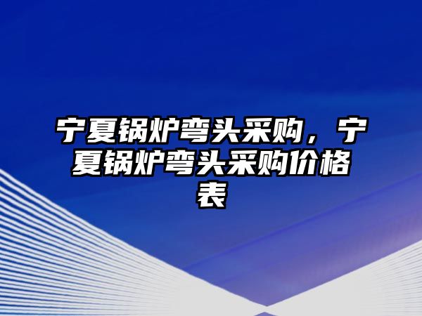 寧夏鍋爐彎頭采購，寧夏鍋爐彎頭采購價格表