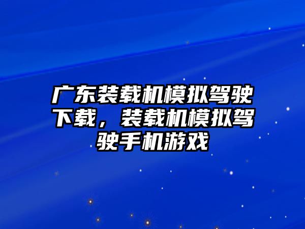 廣東裝載機模擬駕駛下載，裝載機模擬駕駛手機游戲