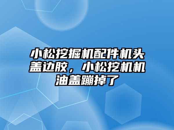 小松挖掘機配件機頭蓋邊膠，小松挖機機油蓋蹦掉了