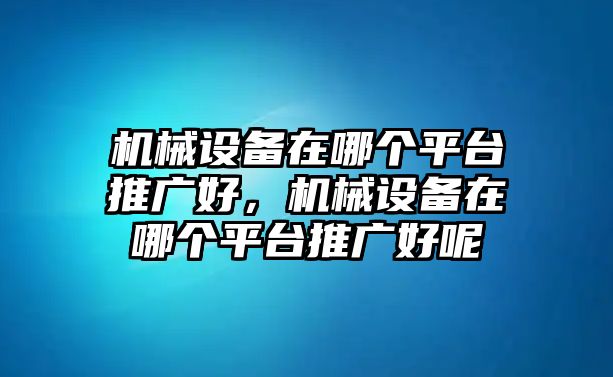 機(jī)械設(shè)備在哪個平臺推廣好，機(jī)械設(shè)備在哪個平臺推廣好呢