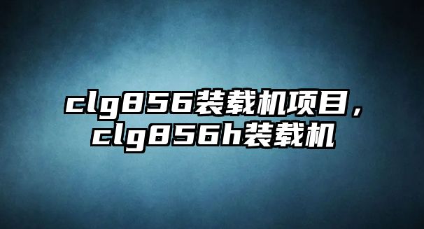 clg856裝載機項目，clg856h裝載機