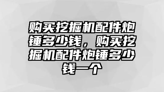 購(gòu)買挖掘機(jī)配件炮錘多少錢，購(gòu)買挖掘機(jī)配件炮錘多少錢一個(gè)
