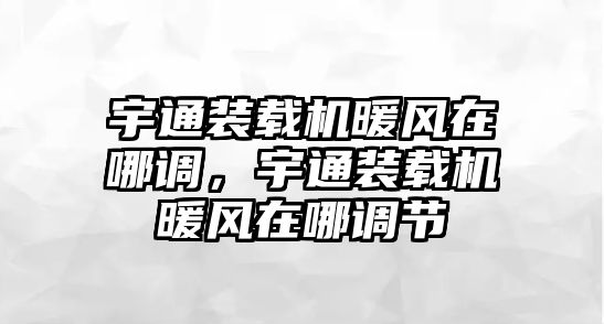 宇通裝載機(jī)暖風(fēng)在哪調(diào)，宇通裝載機(jī)暖風(fēng)在哪調(diào)節(jié)