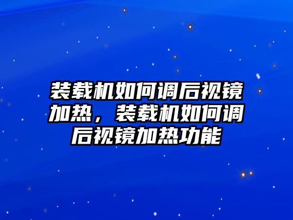 裝載機(jī)如何調(diào)后視鏡加熱，裝載機(jī)如何調(diào)后視鏡加熱功能