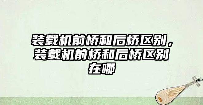 裝載機前橋和后橋區(qū)別，裝載機前橋和后橋區(qū)別在哪