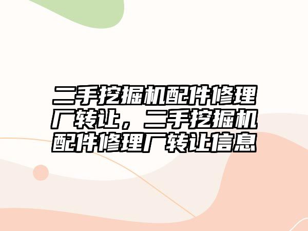 二手挖掘機配件修理廠轉讓，二手挖掘機配件修理廠轉讓信息