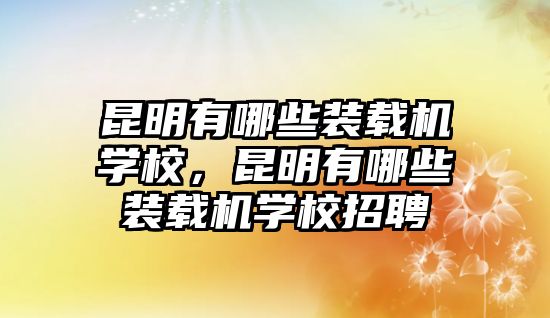 昆明有哪些裝載機(jī)學(xué)校，昆明有哪些裝載機(jī)學(xué)校招聘