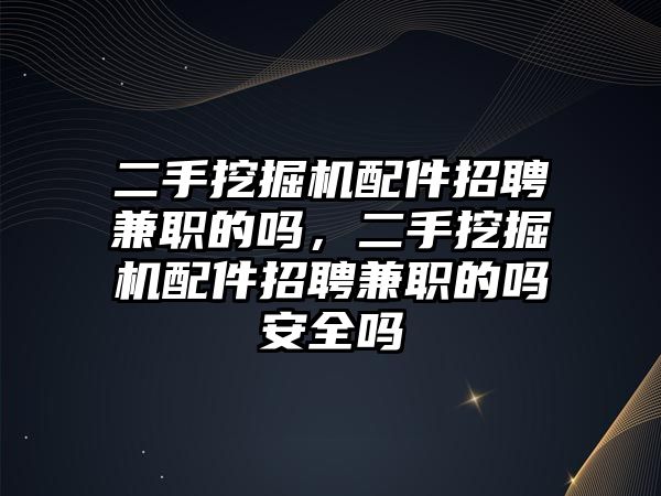 二手挖掘機配件招聘兼職的嗎，二手挖掘機配件招聘兼職的嗎安全嗎