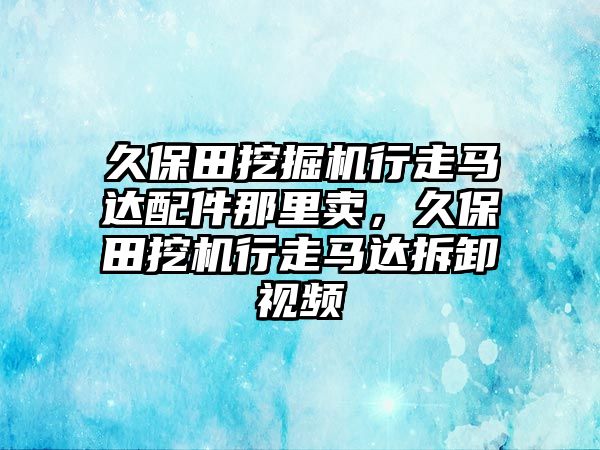 久保田挖掘機(jī)行走馬達(dá)配件那里賣，久保田挖機(jī)行走馬達(dá)拆卸視頻