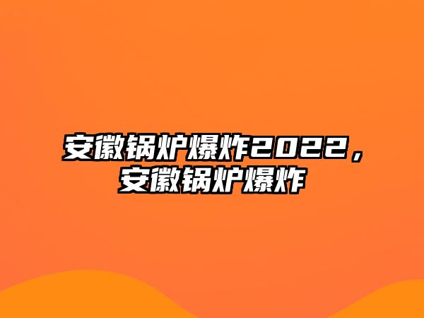 安徽鍋爐爆炸2022，安徽鍋爐爆炸