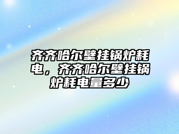 齊齊哈爾壁掛鍋爐耗電，齊齊哈爾壁掛鍋爐耗電量多少