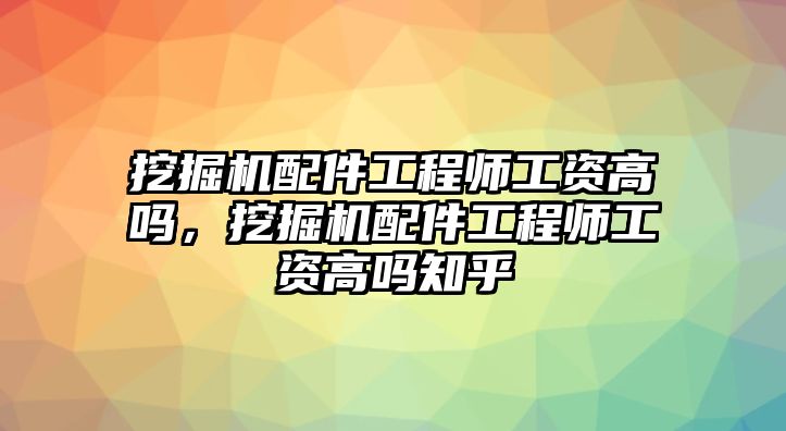 挖掘機(jī)配件工程師工資高嗎，挖掘機(jī)配件工程師工資高嗎知乎