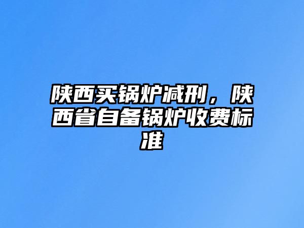 陜西買鍋爐減刑，陜西省自備鍋爐收費標準