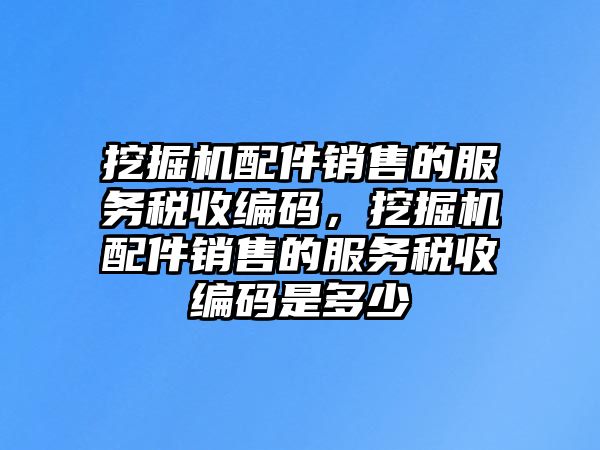 挖掘機配件銷售的服務稅收編碼，挖掘機配件銷售的服務稅收編碼是多少