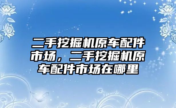 二手挖掘機原車配件市場，二手挖掘機原車配件市場在哪里