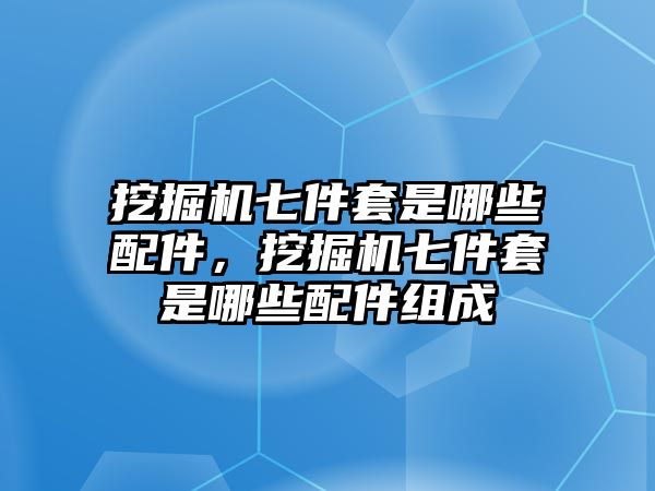 挖掘機七件套是哪些配件，挖掘機七件套是哪些配件組成