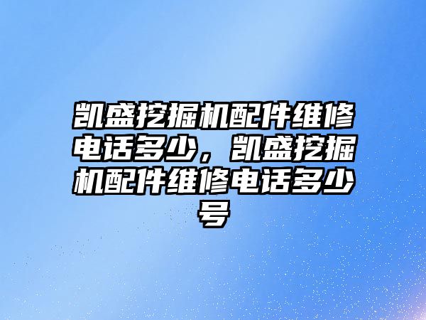 凱盛挖掘機配件維修電話多少，凱盛挖掘機配件維修電話多少號