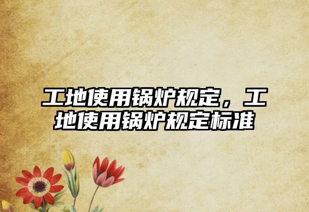 工地使用鍋爐規(guī)定，工地使用鍋爐規(guī)定標(biāo)準(zhǔn)