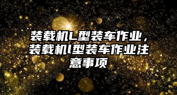 裝載機(jī)L型裝車(chē)作業(yè)，裝載機(jī)l型裝車(chē)作業(yè)注意事項(xiàng)