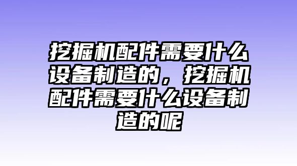 挖掘機(jī)配件需要什么設(shè)備制造的，挖掘機(jī)配件需要什么設(shè)備制造的呢