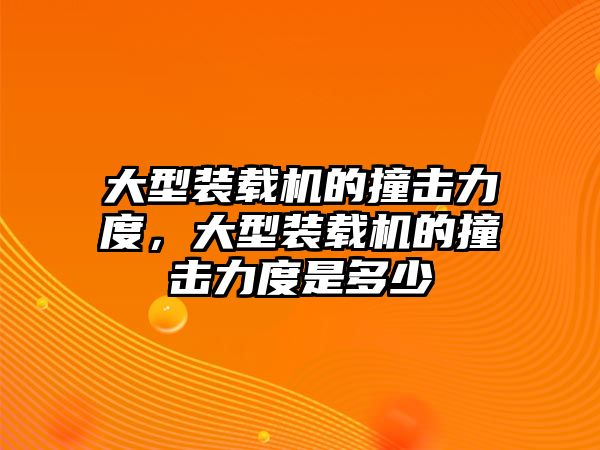 大型裝載機的撞擊力度，大型裝載機的撞擊力度是多少