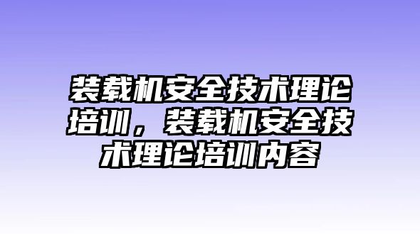 裝載機(jī)安全技術(shù)理論培訓(xùn)，裝載機(jī)安全技術(shù)理論培訓(xùn)內(nèi)容