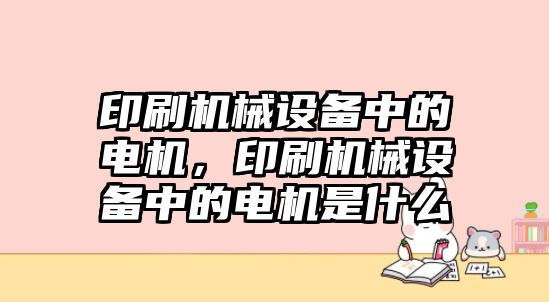 印刷機(jī)械設(shè)備中的電機(jī)，印刷機(jī)械設(shè)備中的電機(jī)是什么