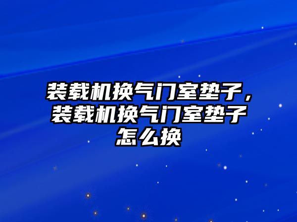 裝載機換氣門室墊子，裝載機換氣門室墊子怎么換