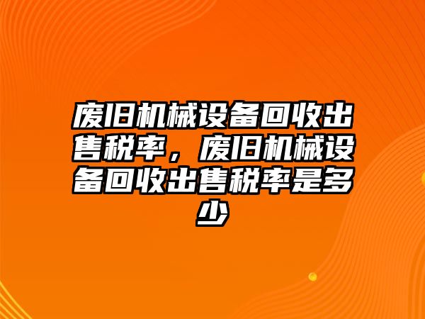 廢舊機械設(shè)備回收出售稅率，廢舊機械設(shè)備回收出售稅率是多少